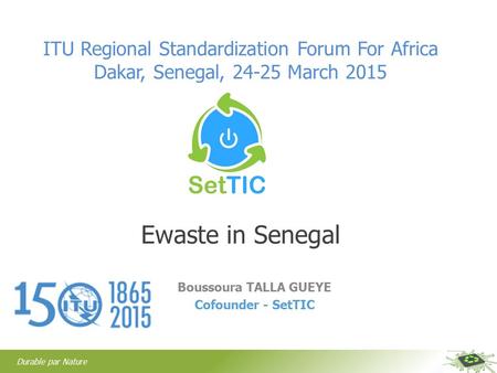 Durable par Nature Ewaste in Senegal Boussoura TALLA GUEYE Cofounder - SetTIC ITU Regional Standardization Forum For Africa Dakar, Senegal, 24-25 March.