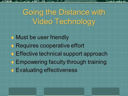 Going the Distance with Video Technology  Must be user friendly  Requires cooperative effort  Effective technical support approach  Empowering faculty.