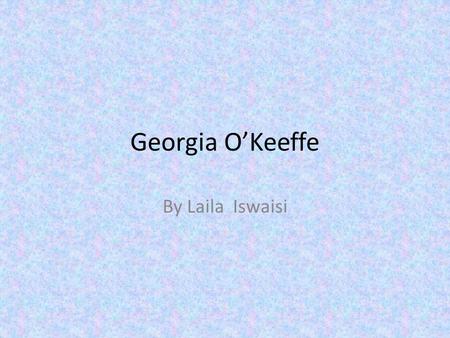 Georgia O’Keeffe By Laila Iswaisi Georgia O'Keeffe Georgia has made different types of art as she travels around the world. She was born November 15,1887.