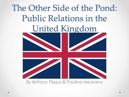 The Other Side of the Pond: Public Relations in the United Kingdom By Brittany Flippo & Pauline Medrano.