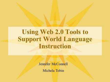 Using Web 2.0 Tools to Support World Language Instruction Jennifer McConnell Michela Tobin.