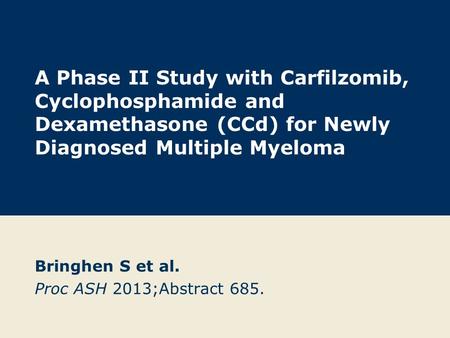 A Phase II Study with Carfilzomib, Cyclophosphamide and Dexamethasone (CCd) for Newly Diagnosed Multiple Myeloma Bringhen S et al. Proc ASH 2013;Abstract.