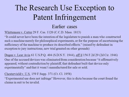 The Research Use Exception to Patent Infringement Earlier cases Whittemore v. Cutter 29 F. Cas. 1120 (C.C.D. Mass. 1813) “It could never have been the.