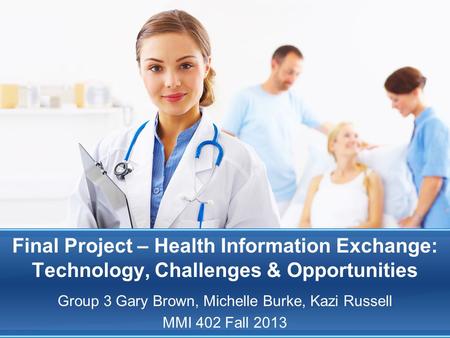 Final Project – Health Information Exchange: Technology, Challenges & Opportunities Group 3 Gary Brown, Michelle Burke, Kazi Russell MMI 402 Fall 2013.