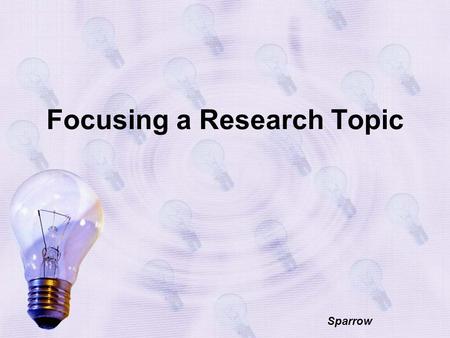 Focusing a Research Topic Sparrow. What is it? Focusing a research topic is narrowing (or sometimes broadening) a topic so that you can demonstrate a.