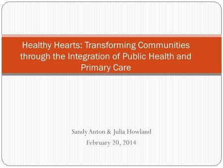 Sandy Anton & Julia Howland February 20, 2014 Healthy Hearts: Transforming Communities through the Integration of Public Health and Primary Care.