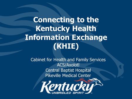 Connecting to the Kentucky Health Information Exchange (KHIE) Cabinet for Health and Family Services ACS/Axolotl Central Baptist Hospital Pikeville Medical.