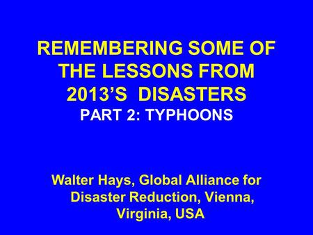 REMEMBERING SOME OF THE LESSONS FROM 2013’S DISASTERS PART 2: TYPHOONS Walter Hays, Global Alliance for Disaster Reduction, Vienna, Virginia, USA.