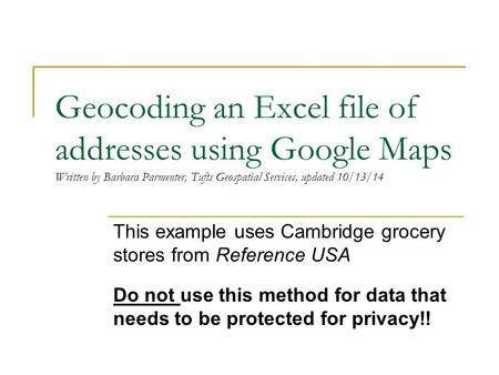 Geocoding an Excel file of addresses using Google Maps Written by Barbara Parmenter, Tufts Geospatial Services, updated 10/13/14 This example uses Cambridge.