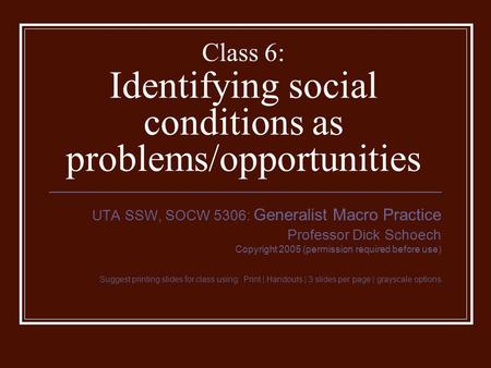 Class 6: Identifying social conditions as problems/opportunities UTA SSW, SOCW 5306: Generalist Macro Practice Professor Dick Schoech Copyright 2005 (permission.