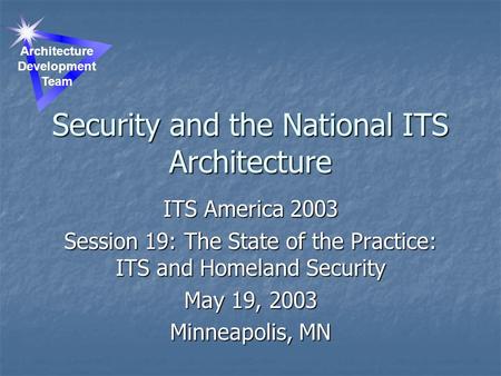 Security and the National ITS Architecture ITS America 2003 Session 19: The State of the Practice: ITS and Homeland Security May 19, 2003 Minneapolis,