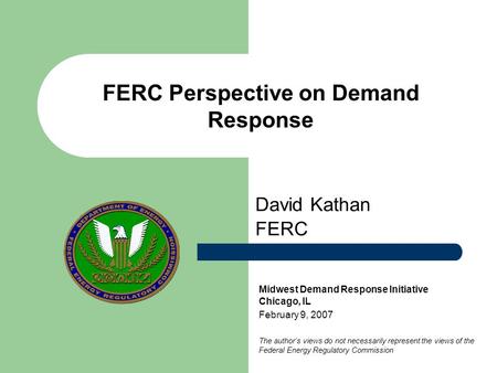 FERC Perspective on Demand Response David Kathan FERC Midwest Demand Response Initiative Chicago, IL February 9, 2007 The author’s views do not necessarily.