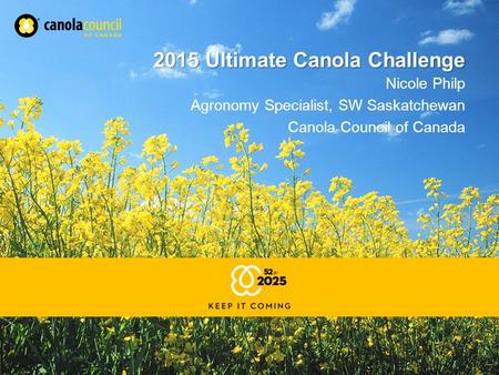 2015 Ultimate Canola Challenge Nicole Philp Agronomy Specialist, SW Saskatchewan Canola Council of Canada.