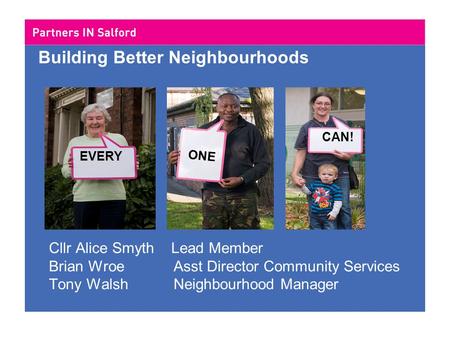 Building Better Neighbourhoods Cllr Alice Smyth Lead Member Brian Wroe Asst Director Community Services Tony Walsh Neighbourhood Manager EVERY ONE CAN!