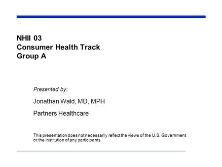 NHII 03 Consumer Health Track Group A Presented by: Jonathan Wald, MD, MPH Partners Healthcare This presentation does not necessarily reflect the views.