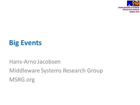 MIDDLEWARE SYSTEMS RESEARCH GROUP MSRG.ORG Big Events Hans-Arno Jacobsen Middleware Systems Research Group MSRG.org.