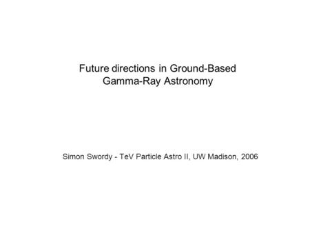 Future directions in Ground-Based Gamma-Ray Astronomy Simon Swordy - TeV Particle Astro II, UW Madison, 2006.