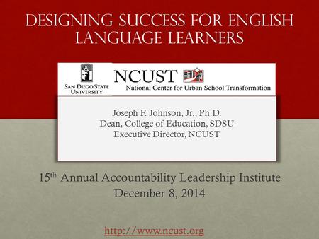 Designing success for english language learners 15 th Annual Accountability Leadership Institute December 8, 2014 Joseph F. Johnson, Jr., Ph.D. Dean, College.