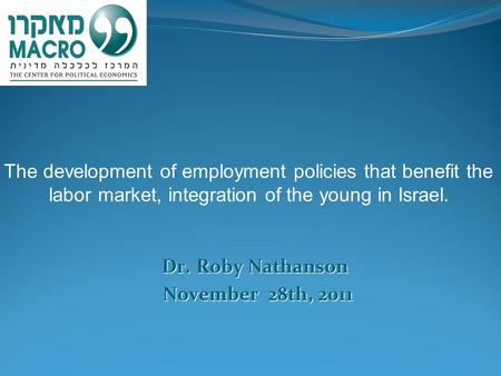 Dr. Roby Nathanson Dr. Roby Nathanson November 28th, 2011 The development of employment policies that benefit the labor market, integration of the young.