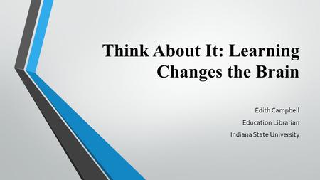 Think About It: Learning Changes the Brain Edith Campbell Education Librarian Indiana State University.