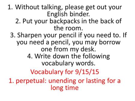 1.Without talking, please get out your English binder. 2. Put your backpacks in the back of the room. 3. Sharpen your pencil if you need to. If you need.