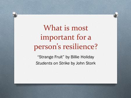 What is most important for a person’s resilience? “Strange Fruit” by Billie Holiday Students on Strike by John Stork.