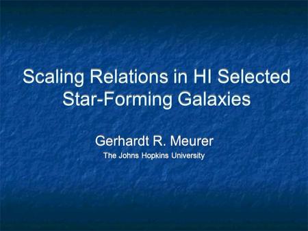 Scaling Relations in HI Selected Star-Forming Galaxies Gerhardt R. Meurer The Johns Hopkins University Gerhardt R. Meurer The Johns Hopkins University.