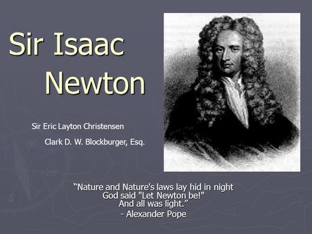 Sir Isaac “Nature and Nature's laws lay hid in night God said Let Newton be! And all was light.” - Alexander Pope Newton Sir Eric Layton Christensen.