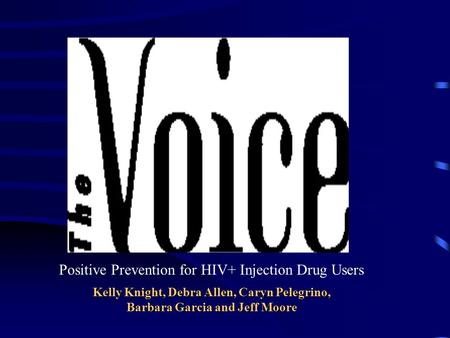 Positive Prevention for HIV+ Injection Drug Users Kelly Knight, Debra Allen, Caryn Pelegrino, Barbara Garcia and Jeff Moore.