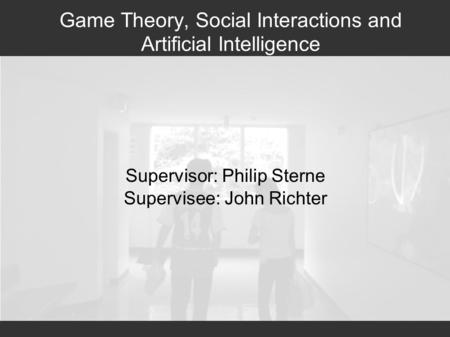 Game Theory, Social Interactions and Artificial Intelligence Supervisor: Philip Sterne Supervisee: John Richter.