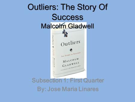 Outliers: The Story Of Success Malcolm Gladwell Subsection 1: First Quarter By: Jose Maria Linares.