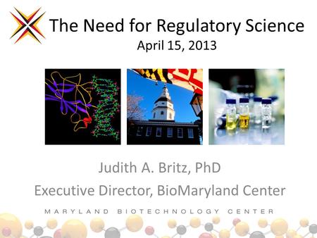 The Need for Regulatory Science April 15, 2013 Judith A. Britz, PhD Executive Director, BioMaryland Center.