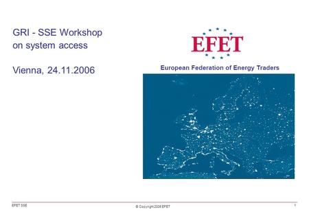 GRI - SSE Workshop on system access Vienna, 24.11.2006 EFET SSE © Copyright 2006 EFET European Federation of Energy Traders 1.