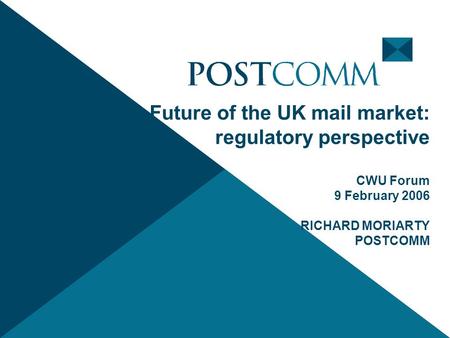 Future of the UK mail market: regulatory perspective CWU Forum 9 February 2006 RICHARD MORIARTY POSTCOMM.