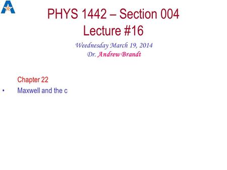 PHYS 1442 – Section 004 Lecture #16 Weednesday March 19, 2014 Dr. Andrew Brandt Chapter 22 Maxwell and the c.