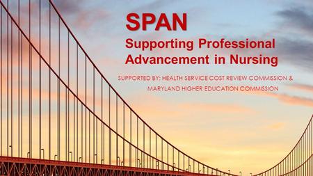 SPAN SPAN Supporting Professional Advancement in Nursing SUPPORTED BY: HEALTH SERVICE COST REVIEW COMMISSION & MARYLAND HIGHER EDUCATION COMMISSION.