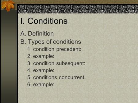 I. Conditions A. Definition B. Types of conditions 1. condition precedent: 2. example: 3. condition subsequent: 4. example: 5. conditions concurrent: 6.