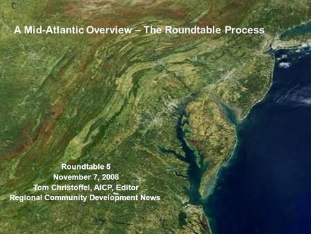 Roundtable 5 November 7, 2008 Tom Christoffel, AICP, Editor Regional Community Development News A Mid-Atlantic Overview – The Roundtable Process.