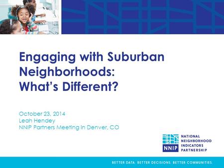 Engaging with Suburban Neighborhoods: What’s Different? October 23, 2014 Leah Hendey NNIP Partners Meeting in Denver, CO.