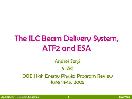 Andrei Seryi ILC BDS, DOE review 1 June 2005 The ILC Beam Delivery System, ATF2 and ESA Andrei Seryi SLAC DOE High Energy Physics Program Review June 14-15,