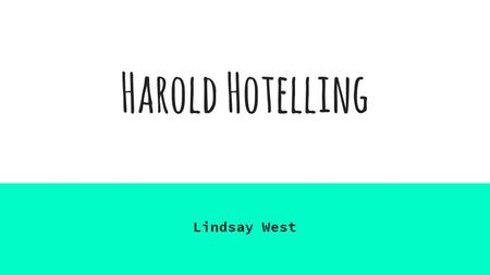 Harold Hotelling Lindsay West. Meet Harold Goal: to apply a higher level of mathematics to the field of statistics a diverse man; he studied journalism,