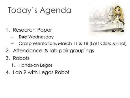 Today’s Agenda 1.Research Paper – Due Wednesday –Oral presentations March 11 & 18 (Last Class &Final) 2.Attendance & lab pair groupings 3.Robots 1.Hands-on.