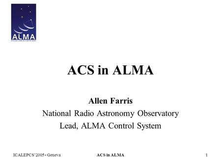 ICALEPCS’2005 - GenevaACS in ALMA1 Allen Farris National Radio Astronomy Observatory Lead, ALMA Control System.