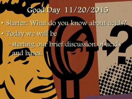 Good Day 11/20/2015 Starter: What do you know about acids? Today we will be –starting our brief discussion of acids and bases. Starter: What do you know.