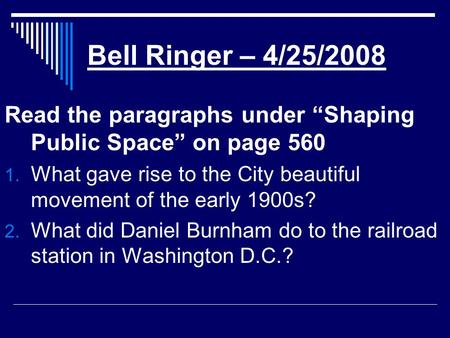 Bell Ringer – 4/25/2008 Read the paragraphs under “Shaping Public Space” on page 560 1. What gave rise to the City beautiful movement of the early 1900s?