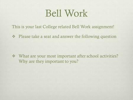 Bell Work This is your last College related Bell Work assignment!  Please take a seat and answer the following question  What are your most important.