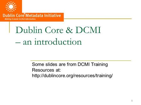 1 Dublin Core & DCMI – an introduction Some slides are from DCMI Training Resources at: