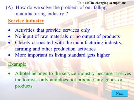 Unit 14:The changing occupations (A)How do we solve the problem of our falling manufacturing industry ? Service industry  Activities that provide services.