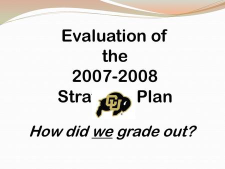 Evaluation of the 2007-2008 Strategic Plan How did we grade out?