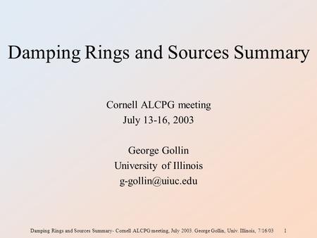 Damping Rings and Sources Summary- Cornell ALCPG meeting, July 2003. George Gollin, Univ. Illinois, 7/16/03 1 Damping Rings and Sources Summary Cornell.